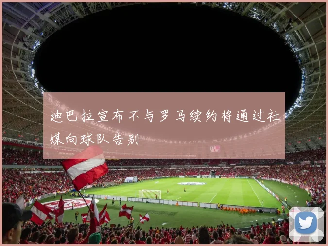迪巴拉宣布不与罗马续约将通过社媒向球队告别