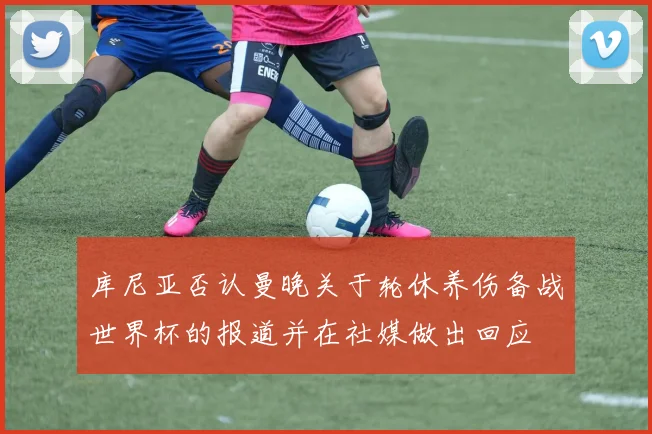 库尼亚否认曼晚关于轮休养伤备战世界杯的报道并在社媒做出回应