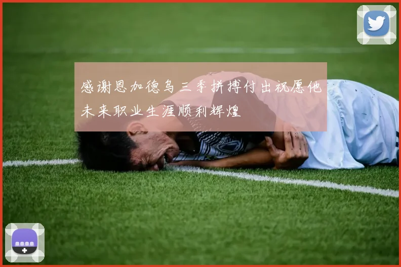 感谢恩加德乌三季拼搏付出祝愿他未来职业生涯顺利辉煌