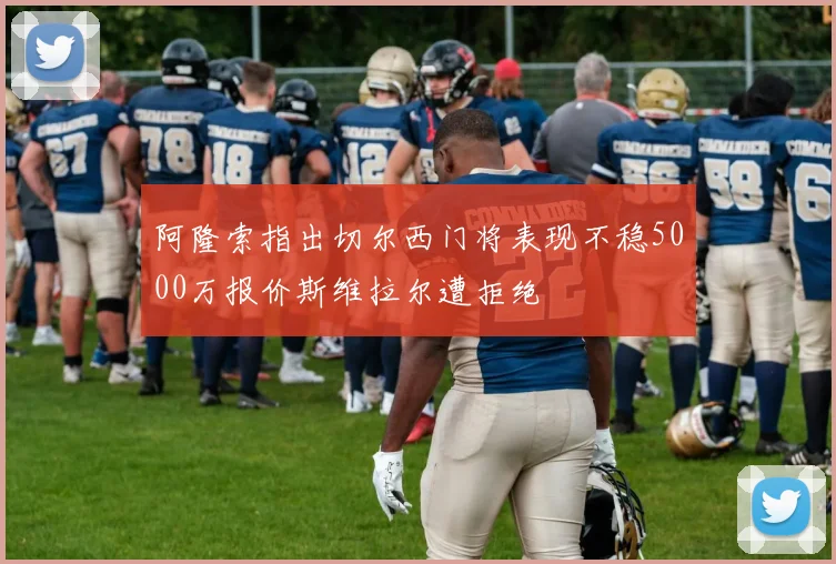 阿隆索指出切尔西门将表现不稳5000万报价斯维拉尔遭拒绝