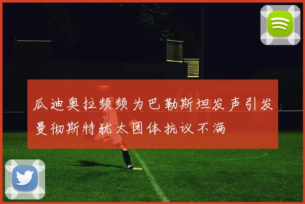 瓜迪奥拉频频为巴勒斯坦发声引发曼彻斯特犹太团体抗议不满