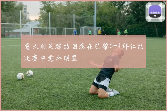 意大利足球的困境在巴黎5-4拜仁的比赛中愈加明显