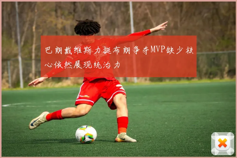 巴朗戴维斯力挺布朗争夺MVP缺少核心依然展现统治力