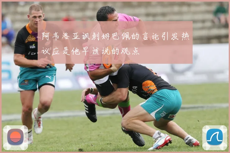 阿韦洛亚讽刺姆巴佩的言论引发热议应是他早该说的观点