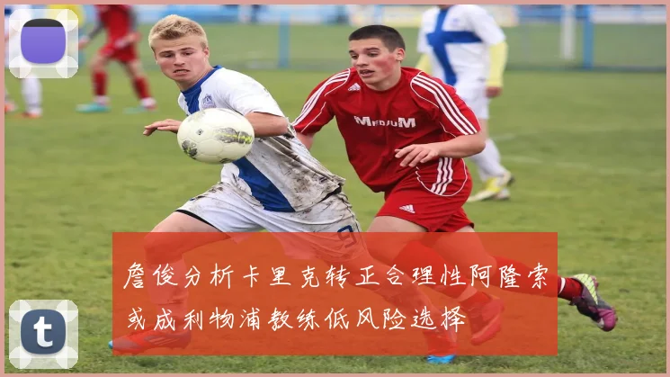 詹俊分析卡里克转正合理性阿隆索或成利物浦教练低风险选择